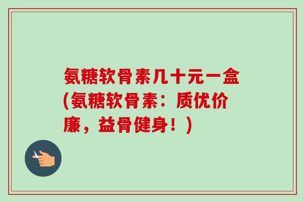 氨糖软骨素几十元一盒(氨糖软骨素：质优价廉，益骨健身！)