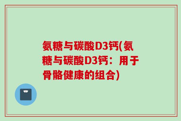 氨糖与碳酸D3钙(氨糖与碳酸D3钙：用于骨骼健康的组合)