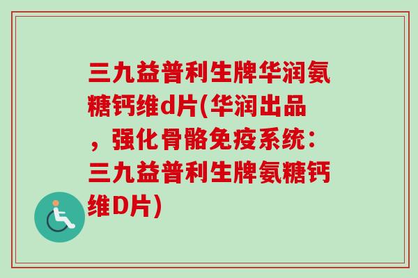 三九益普利生牌华润氨糖钙维d片(华润出品，强化骨骼免疫系统：三九益普利生牌氨糖钙维D片)
