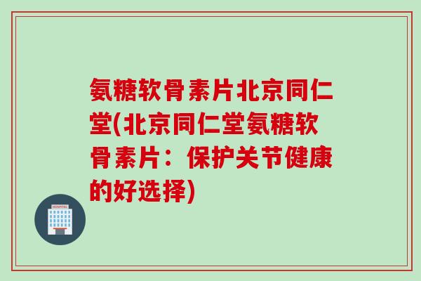 氨糖软骨素片北京同仁堂(北京同仁堂氨糖软骨素片：保护关节健康的好选择)