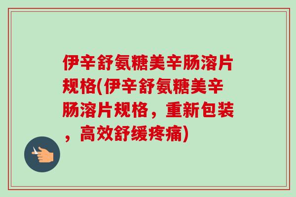 伊辛舒氨糖美辛肠溶片规格(伊辛舒氨糖美辛肠溶片规格，重新包装，高效舒缓疼痛)