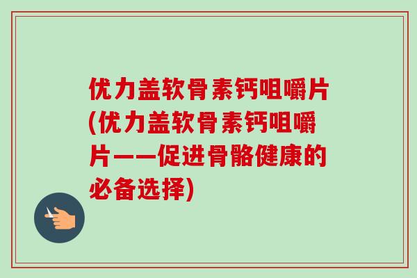 优力盖软骨素钙咀嚼片(优力盖软骨素钙咀嚼片——促进骨骼健康的必备选择)
