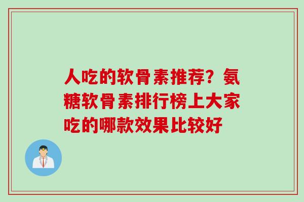 人吃的软骨素推荐?氨糖软骨素排行榜上大家吃的哪款效果比较好 人吃的软骨素推荐?氨糖软骨素排行榜上大家吃的哪款效果比较好