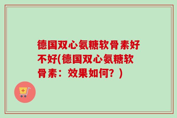 德国双心氨糖软骨素好不好(德国双心氨糖软骨素：效果如何？)