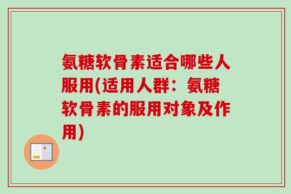 氨糖软骨素适合哪些人服用(适用人群:氨糖软骨素的服用对象及作用) 氨糖软骨素适合哪些人服用(适用人群:氨糖软骨素的服用对象及作用)