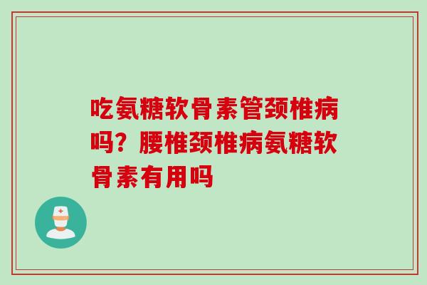 吃氨糖软骨素管颈椎病吗？腰椎颈椎病氨糖软骨素有用吗
