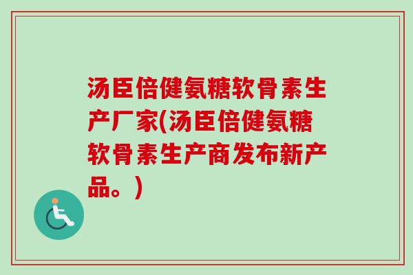 汤臣倍健氨糖软骨素生产厂家(汤臣倍健氨糖软骨素生产商发布新产品。)