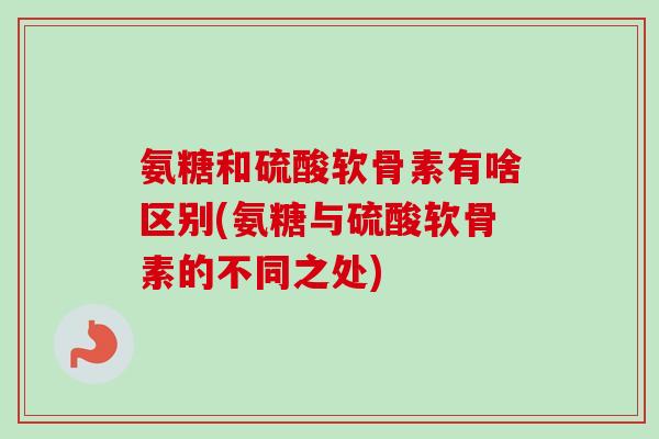 氨糖和硫酸软骨素有啥区别(氨糖与硫酸软骨素的不同之处)