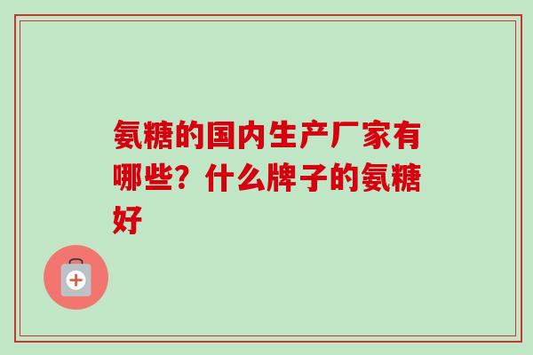 氨糖的国内生产厂家有哪些？什么牌子的氨糖好