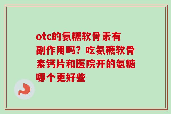 otc的氨糖软骨素有副作用吗？吃氨糖软骨素钙片和医院开的氨糖哪个更好些