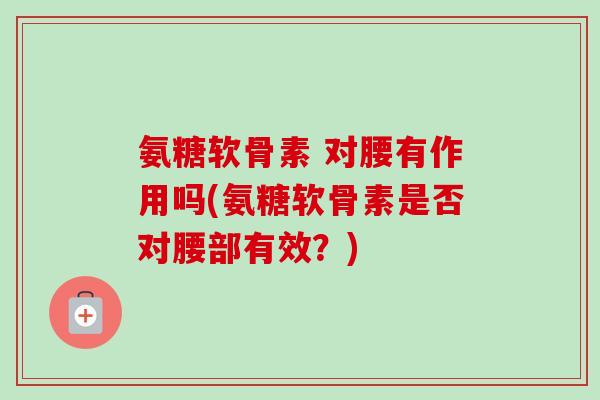 氨糖软骨素 对腰有作用吗(氨糖软骨素是否对腰部有效？)