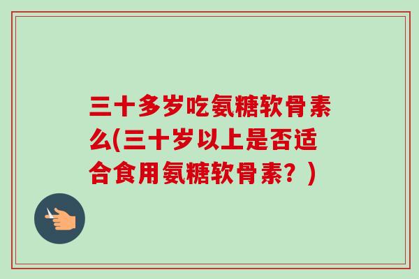 三十多岁吃氨糖软骨素么(三十岁以上是否适合食用氨糖软骨素？)