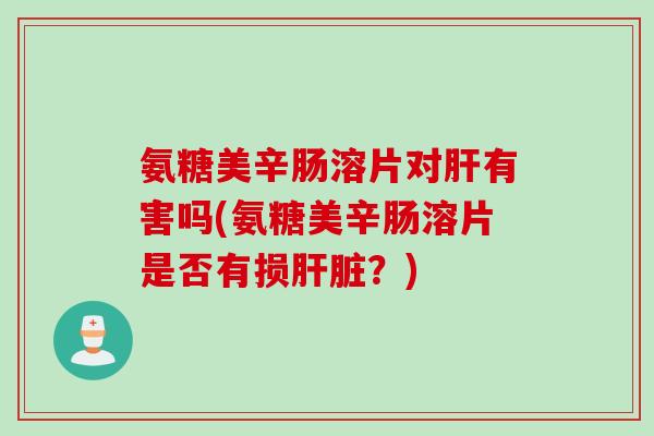 氨糖美辛肠溶片对肝有害吗(氨糖美辛肠溶片是否有损肝脏？)