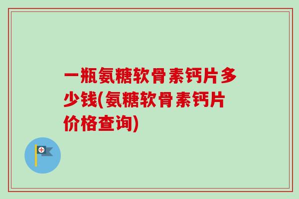 一瓶氨糖软骨素钙片多少钱(氨糖软骨素钙片价格查询)