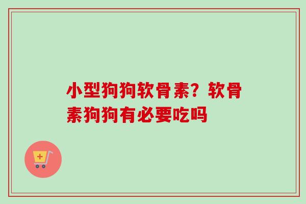 小型狗狗软骨素？软骨素狗狗有必要吃吗