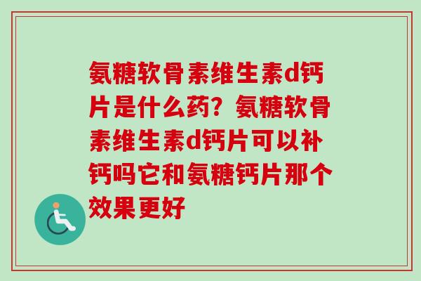 氨糖软骨素维生素d钙片是什么药？氨糖软骨素维生素d钙片可以补钙吗它和氨糖钙片那个效果更好