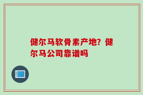 健尔马软骨素产地？健尔马公司靠谱吗
