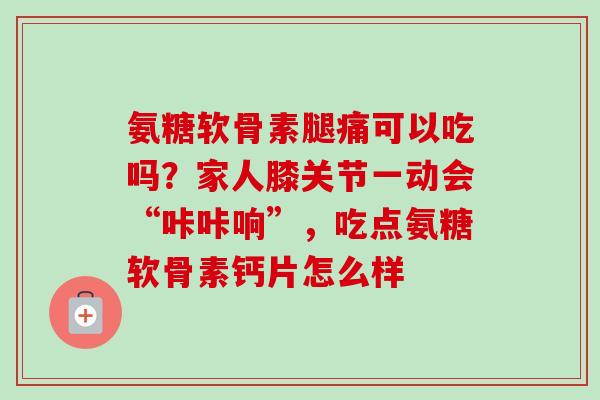 氨糖软骨素腿痛可以吃吗？家人膝关节一动会“咔咔响”，吃点氨糖软骨素钙片怎么样