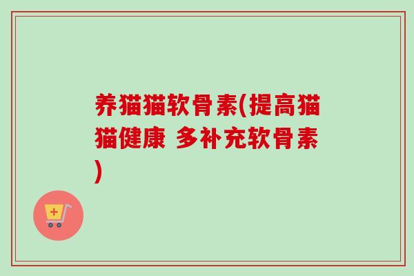 养猫猫软骨素(提高猫猫健康 多补充软骨素)