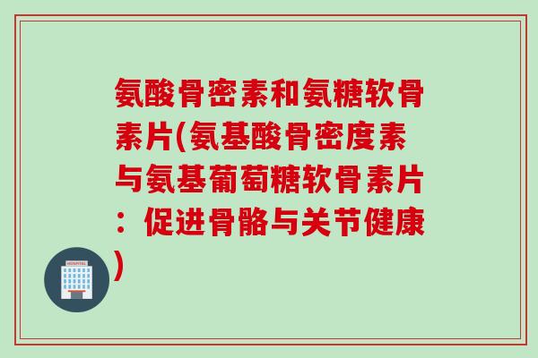 氨酸骨密素和氨糖软骨素片(氨基酸骨密度素与氨基葡萄糖软骨素片：促进骨骼与关节健康)