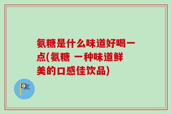 氨糖是什么味道好喝一点(氨糖 一种味道鲜美的口感佳饮品)