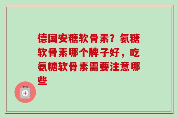 德国安糖软骨素？氨糖软骨素哪个牌子好，吃氨糖软骨素需要注意哪些