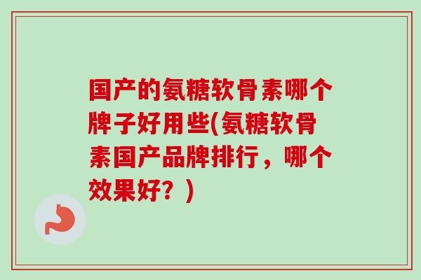 国产的氨糖软骨素哪个牌子好用些(氨糖软骨素国产品牌排行，哪个效果好？)