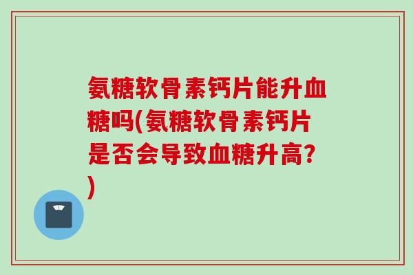 氨糖软骨素钙片能升血糖吗(氨糖软骨素钙片是否会导致血糖升高？)