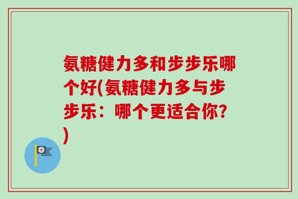 氨糖健力多和步步乐哪个好(氨糖健力多与步步乐：哪个更适合你？)
