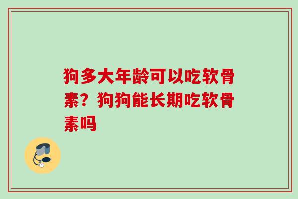 狗多大年龄可以吃软骨素？狗狗能长期吃软骨素吗