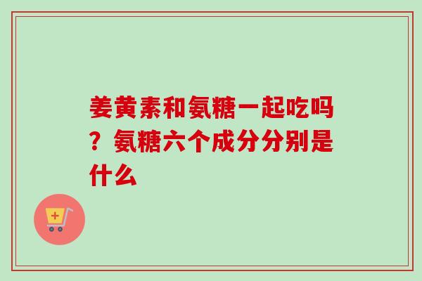 姜黄素和氨糖一起吃吗？氨糖六个成分分别是什么