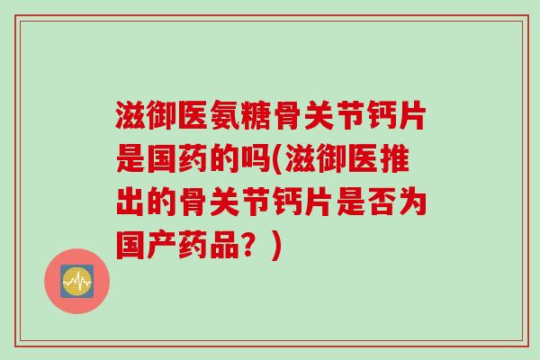 滋御医氨糖骨关节钙片是国药的吗(滋御医推出的骨关节钙片是否为国产药品?) 滋御医氨糖骨关节钙片是国药的吗(滋御医推出的骨关节钙片是否为国产药品?)