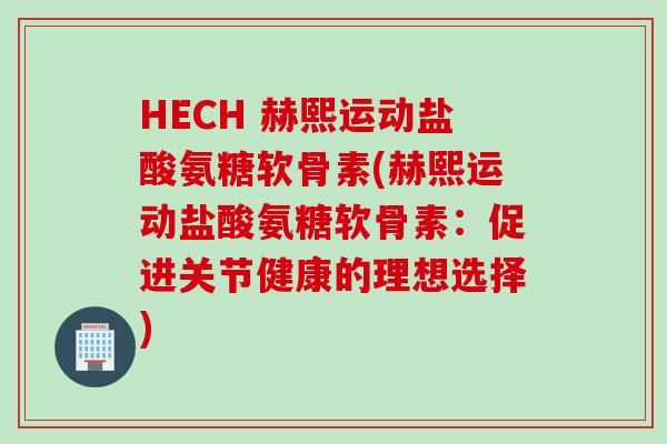 HECH 赫熙运动盐酸氨糖软骨素(赫熙运动盐酸氨糖软骨素：促进关节健康的理想选择)