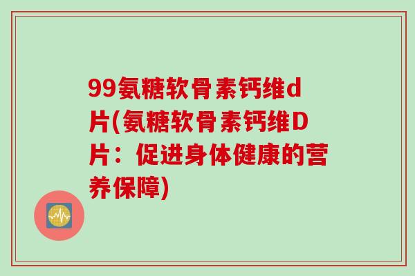 99氨糖软骨素钙维d片(氨糖软骨素钙维D片：促进身体健康的营养保障)