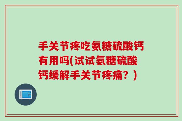 手关节疼吃氨糖硫酸钙有用吗(试试氨糖硫酸钙缓解手关节疼痛？)