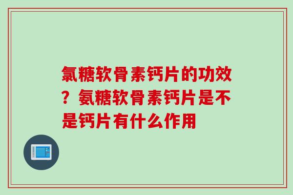 氯糖软骨素钙片的功效?氨糖软骨素钙片是不是钙片有什么作用 氯糖软骨素钙片的功效?氨糖软骨素钙片是不是钙片有什么作用