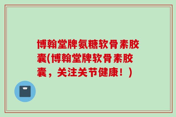 博翰堂牌氨糖软骨素胶囊(博翰堂牌软骨素胶囊，关注关节健康！)