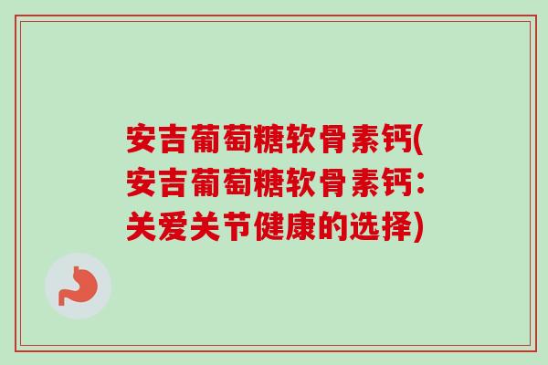 安吉葡萄糖软骨素钙(安吉葡萄糖软骨素钙：关爱关节健康的选择)
