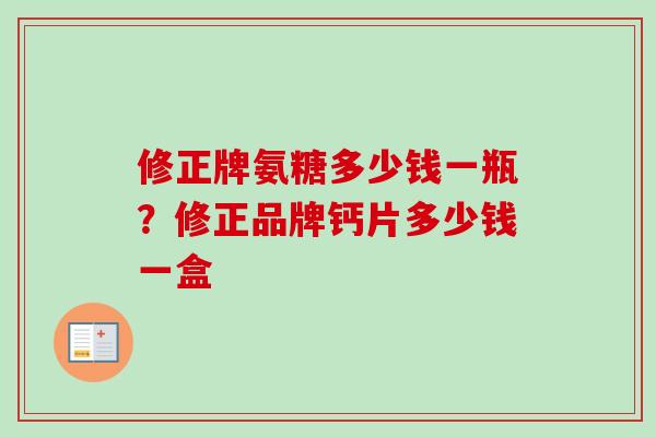 修正牌氨糖多少钱一瓶？修正品牌钙片多少钱一盒