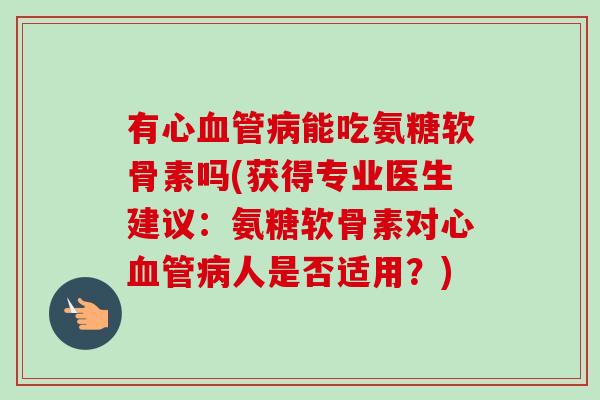 有心血管病能吃氨糖软骨素吗(获得专业医生建议：氨糖软骨素对心血管病人是否适用？)
