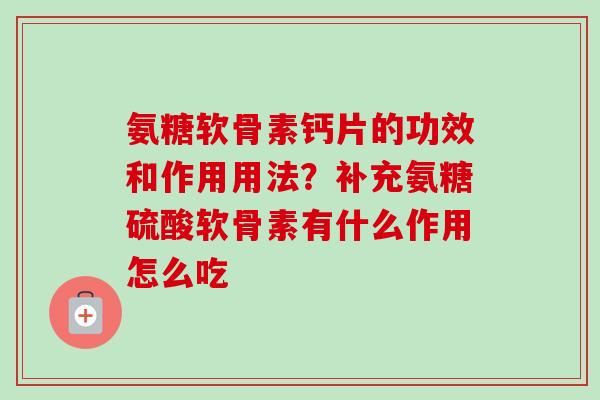 氨糖软骨素钙片的功效和作用用法？补充氨糖硫酸软骨素有什么作用怎么吃