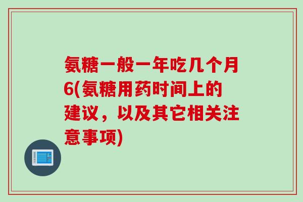 氨糖一般一年吃几个月6(氨糖用药时间上的建议，以及其它相关注意事项)