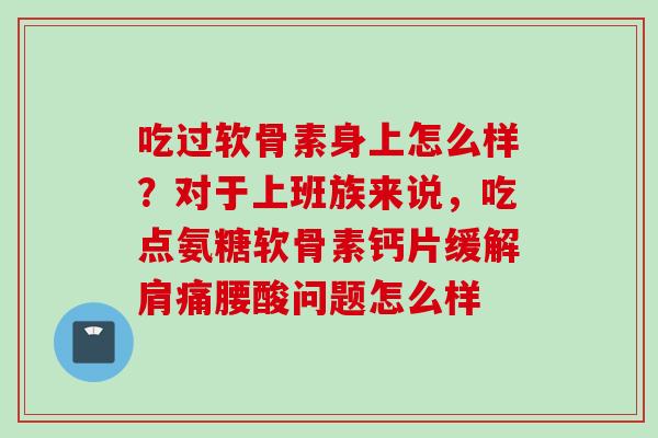 吃过软骨素身上怎么样？对于上班族来说，吃点氨糖软骨素钙片缓解肩痛腰酸问题怎么样