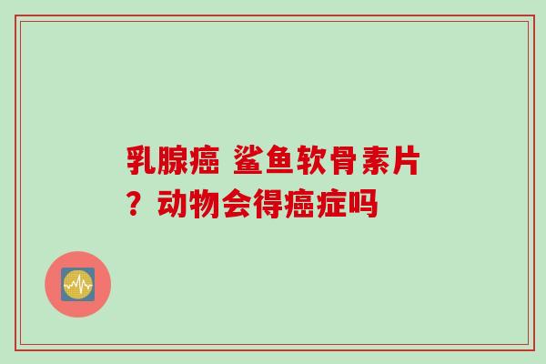 乳腺癌 鲨鱼软骨素片？动物会得癌症吗
