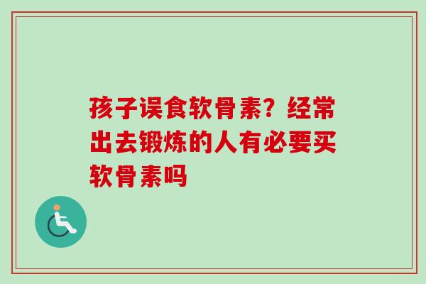 孩子误食软骨素？经常出去锻炼的人有必要买软骨素吗