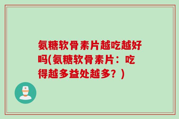 氨糖软骨素片越吃越好吗(氨糖软骨素片：吃得越多益处越多？)