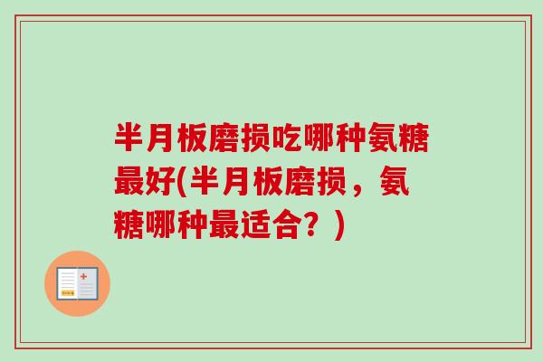 半月板磨损吃哪种氨糖最好(半月板磨损，氨糖哪种最适合？)