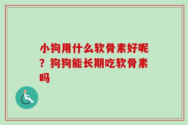 小狗用什么软骨素好呢？狗狗能长期吃软骨素吗
