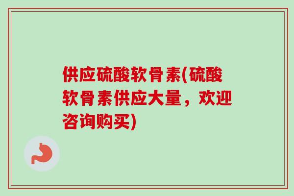 供应硫酸软骨素(硫酸软骨素供应大量，欢迎咨询购买)