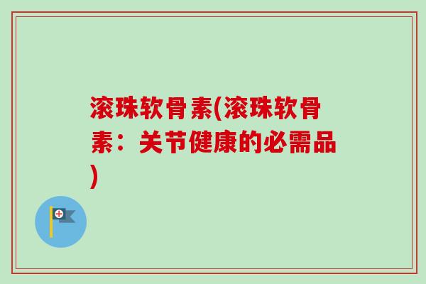 滚珠软骨素(滚珠软骨素：关节健康的必需品)